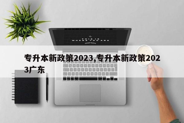 专升本新政策2023,专升本新政策2023广东 第1张