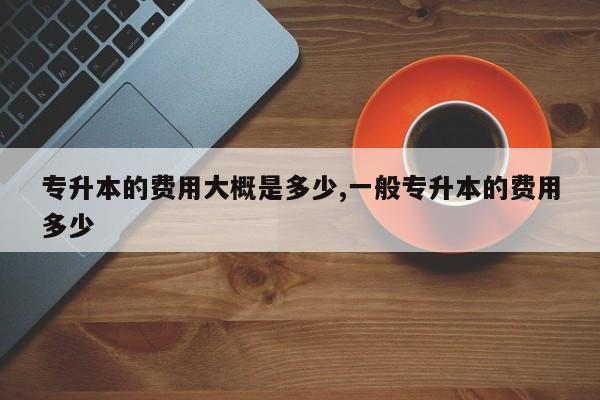 专升本的费用大概是多少,一般专升本的费用多少