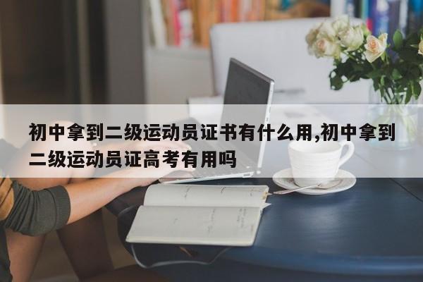 初中拿到二级运动员证书有什么用,初中拿到二级运动员证高考有用吗