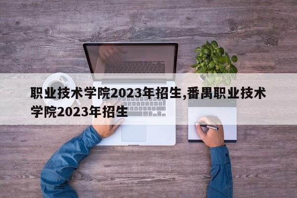 职业技术学院2023年招生,番禺职业技术学院2023年招生