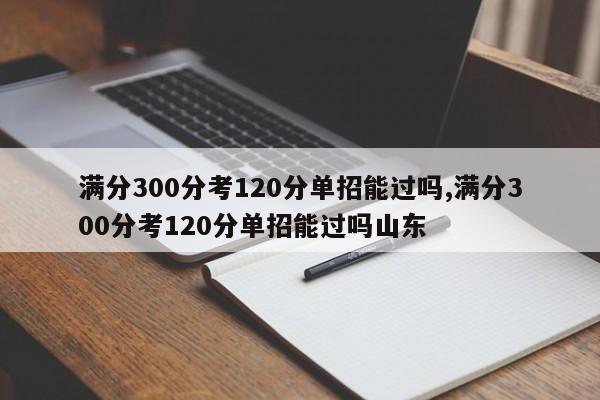 满分300分考120分单招能过吗,满分300分考120分单招能过吗山东