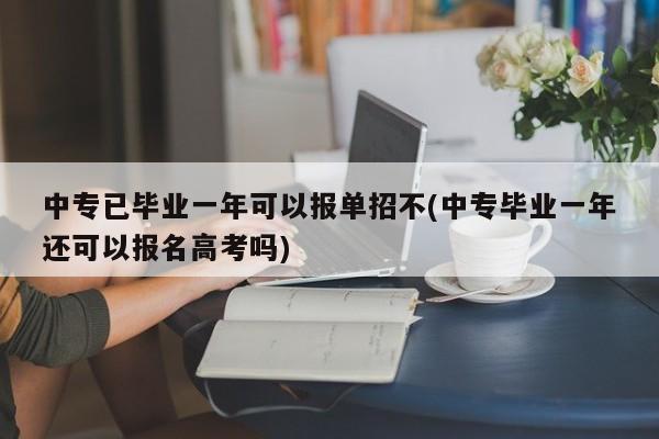 中专已毕业一年可以报单招不(中专毕业一年还可以报名高考吗)
