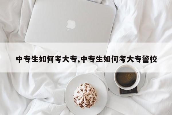 中专生如何考大专,中专生如何考大专警校