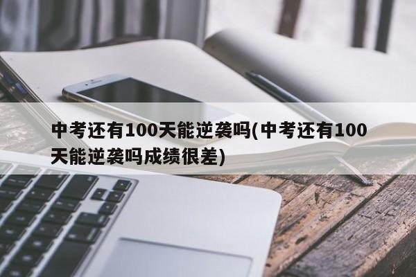 中考还有100天能逆袭吗(中考还有100天能逆袭吗成绩很差)