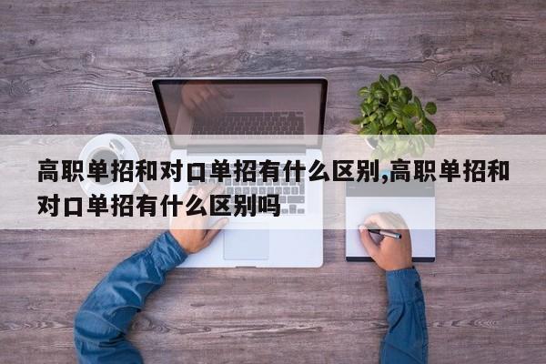 高职单招和对口单招有什么区别,高职单招和对口单招有什么区别吗