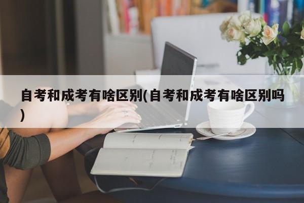 自考和成考有啥区别(自考和成考有啥区别吗)
