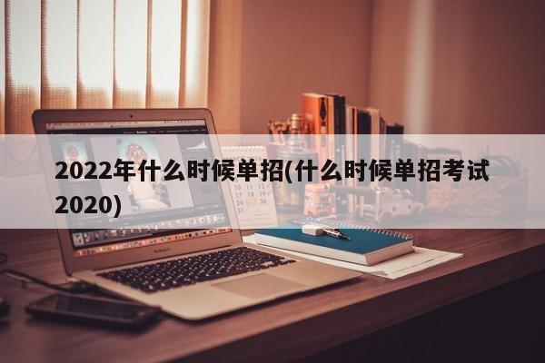 2022年什么时候单招(什么时候单招考试2020)