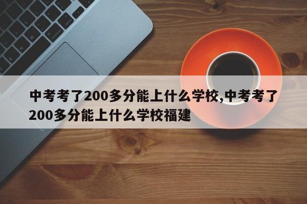 中考考了200多分能上什么学校,中考考了200多分能上什么学校福建 第1张