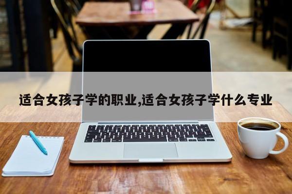 适合女孩子学的职业,适合女孩子学什么专业 第1张