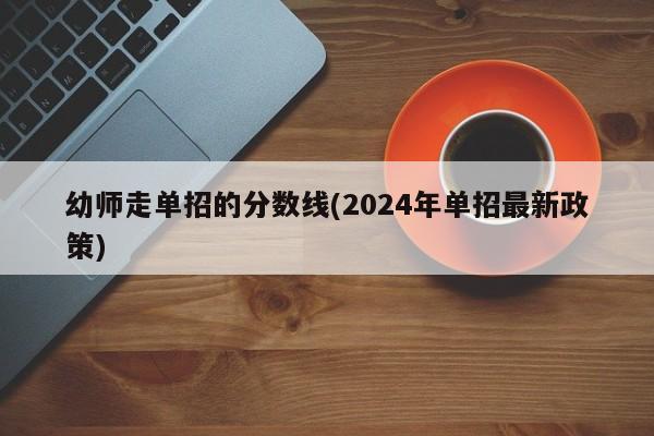 幼师走单招的分数线(2024年单招最新政策) 第1张