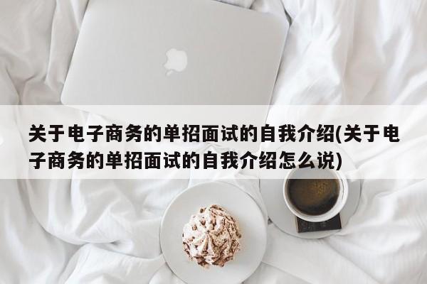 关于电子商务的单招面试的自我介绍(关于电子商务的单招面试的自我介绍怎么说)
