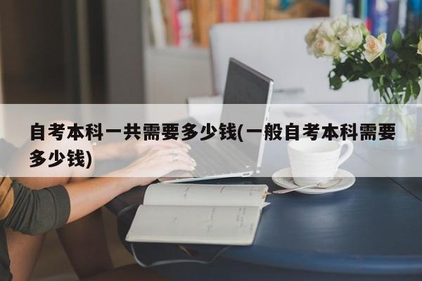 自考本科一共需要多少钱(一般自考本科需要多少钱)