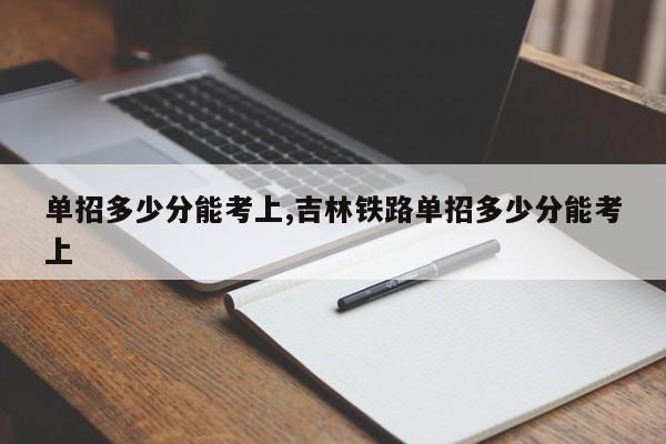 单招多少分能考上,吉林铁路单招多少分能考上