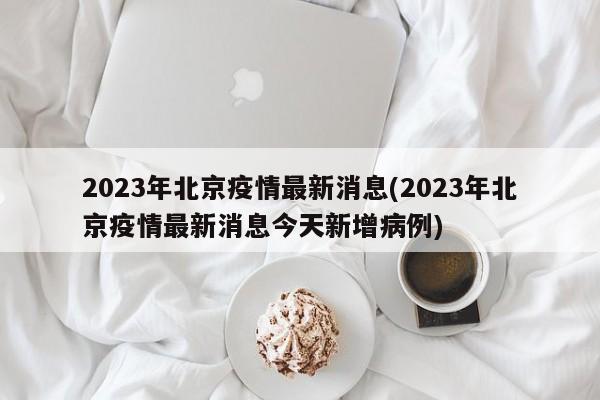 2023年北京疫情最新消息(2023年北京疫情最新消息今天新增病例)