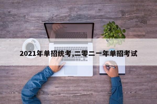 2021年单招统考,二零二一年单招考试