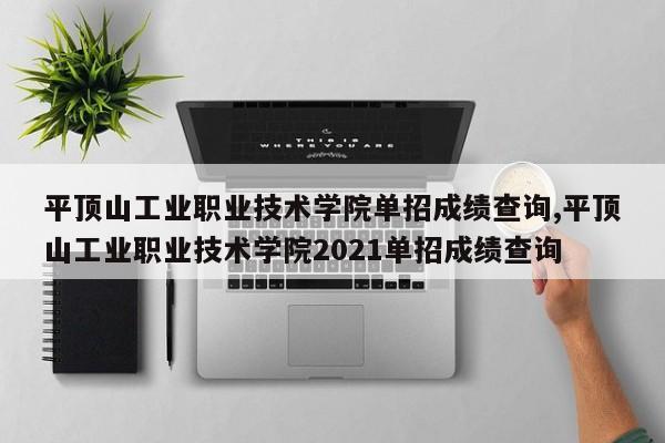 平顶山工业职业技术学院单招成绩查询,平顶山工业职业技术学院2021单招成绩查询