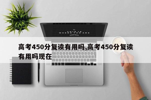 高考450分复读有用吗,高考450分复读有用吗现在