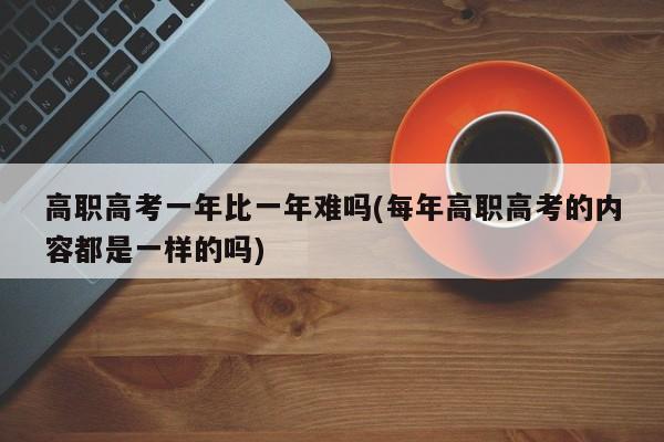高职高考一年比一年难吗(每年高职高考的内容都是一样的吗)