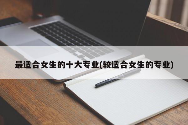 最适合女生的十大专业(较适合女生的专业)