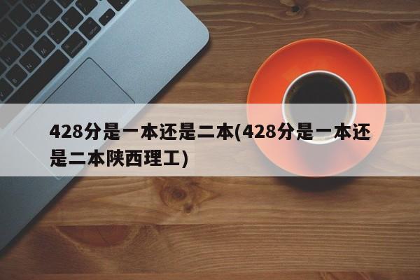 428分是一本还是二本(428分是一本还是二本陕西理工)