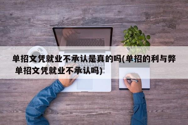 单招文凭就业不承认是真的吗(单招的利与弊 单招文凭就业不承认吗)