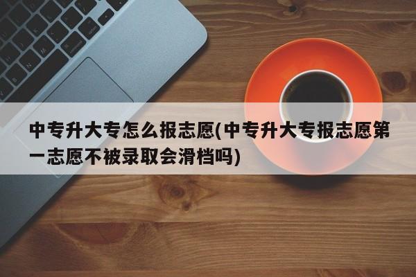中专升大专怎么报志愿(中专升大专报志愿第一志愿不被录取会滑档吗)