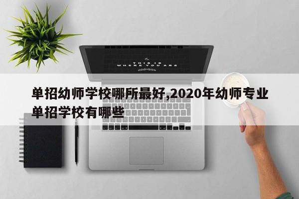 单招幼师学校哪所最好,2020年幼师专业单招学校有哪些