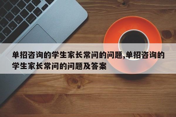 单招咨询的学生家长常问的问题,单招咨询的学生家长常问的问题及答案