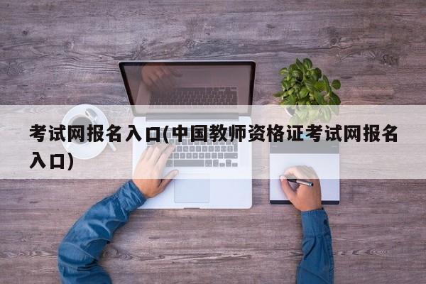 考试网报名入口(中国教师资格证考试网报名入口)