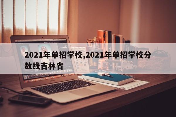2021年单招学校,2021年单招学校分数线吉林省