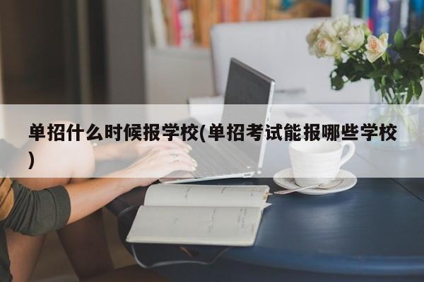 单招什么时候报学校(单招考试能报哪些学校)