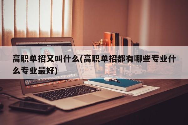高职单招又叫什么(高职单招都有哪些专业什么专业最好) 第1张