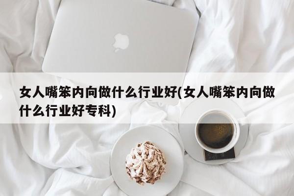 女人嘴笨内向做什么行业好(女人嘴笨内向做什么行业好专科)