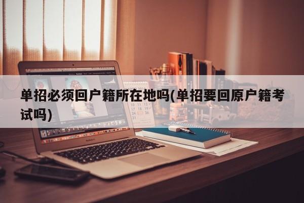 单招必须回户籍所在地吗(单招要回原户籍考试吗) 第1张