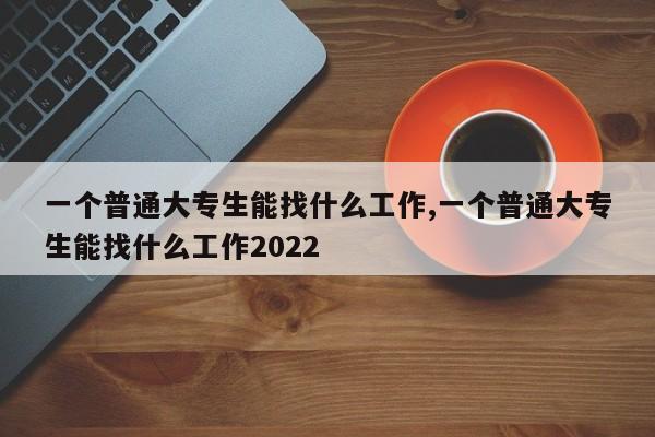 一个普通大专生能找什么工作,一个普通大专生能找什么工作2022