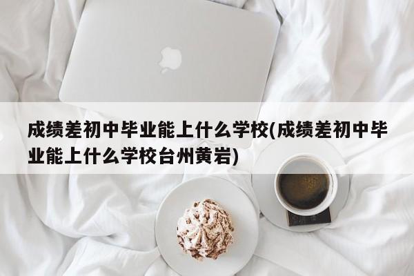 成绩差初中毕业能上什么学校(成绩差初中毕业能上什么学校台州黄岩)