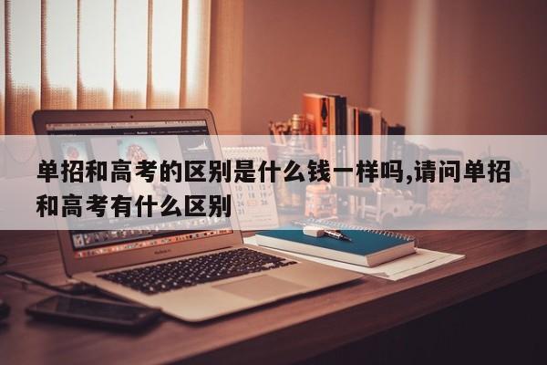 单招和高考的区别是什么钱一样吗,请问单招和高考有什么区别