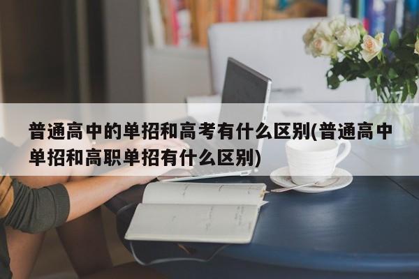 普通高中的单招和高考有什么区别(普通高中单招和高职单招有什么区别)