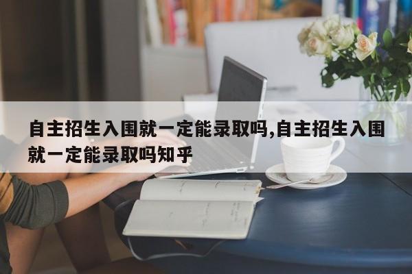自主招生入围就一定能录取吗,自主招生入围就一定能录取吗知乎