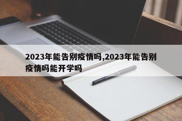 2023年能告别疫情吗,2023年能告别疫情吗能开学吗