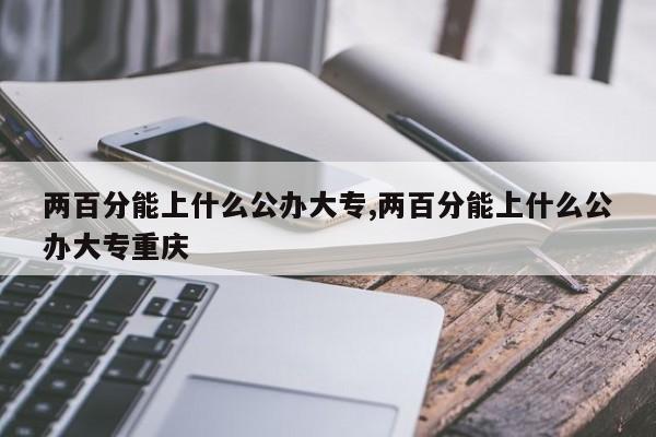 两百分能上什么公办大专,两百分能上什么公办大专重庆