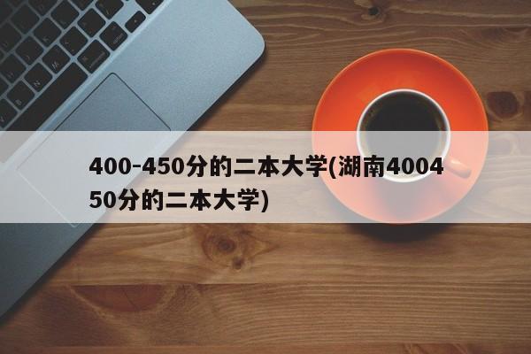 400-450分的二本大学(湖南400450分的二本大学)