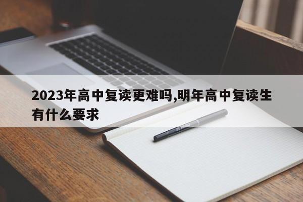 2023年高中复读更难吗,明年高中复读生有什么要求