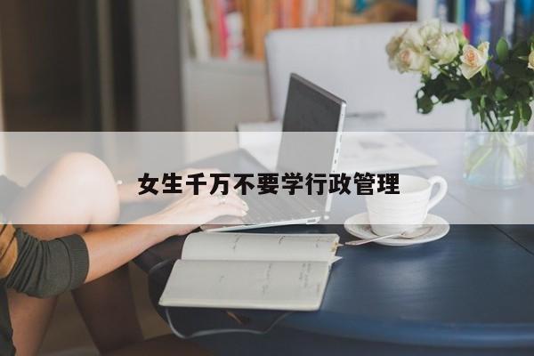 女生千万不要学行政管理