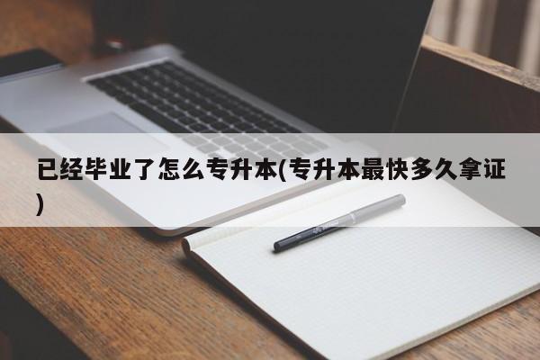 已经毕业了怎么专升本(专升本最快多久拿证)