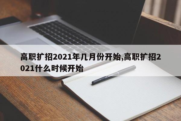 高职扩招2021年几月份开始,高职扩招2021什么时候开始