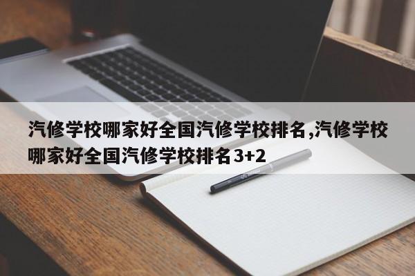 汽修学校哪家好全国汽修学校排名,汽修学校哪家好全国汽修学校排名3+2 第1张