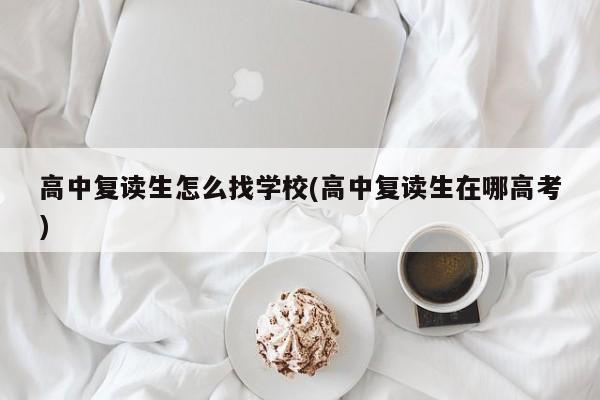 高中复读生怎么找学校(高中复读生在哪高考)
