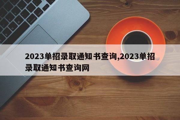 2023单招录取通知书查询,2023单招录取通知书查询网