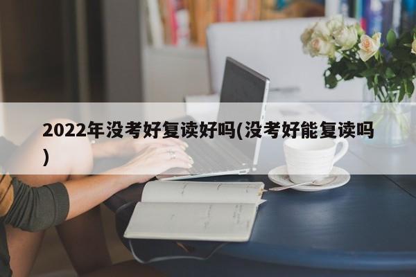 2022年没考好复读好吗(没考好能复读吗)